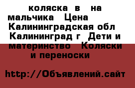 коляска 2в1  на мальчика › Цена ­ 4 500 - Калининградская обл., Калининград г. Дети и материнство » Коляски и переноски   